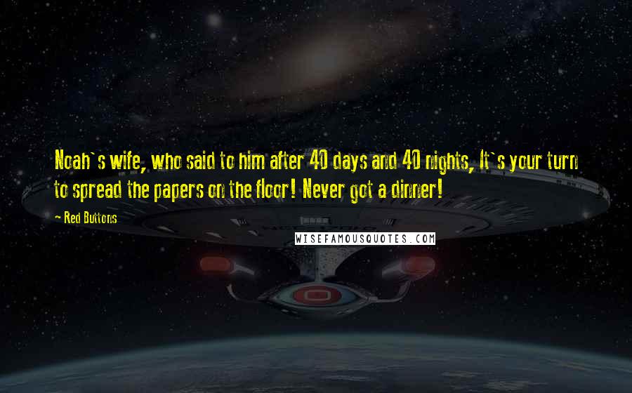 Red Buttons Quotes: Noah's wife, who said to him after 40 days and 40 nights, It's your turn to spread the papers on the floor! Never got a dinner!