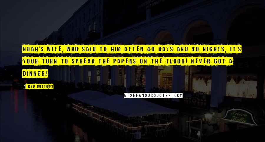 Red Buttons Quotes: Noah's wife, who said to him after 40 days and 40 nights, It's your turn to spread the papers on the floor! Never got a dinner!