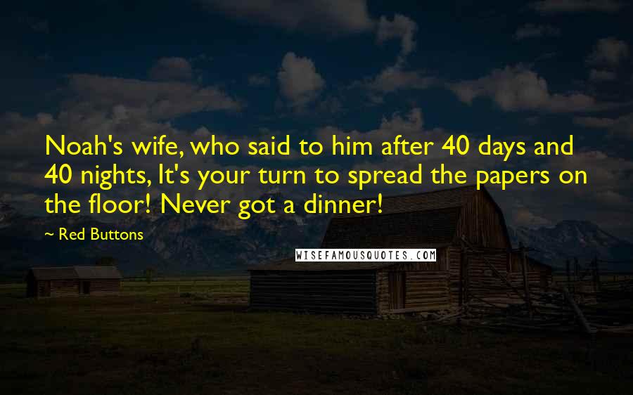 Red Buttons Quotes: Noah's wife, who said to him after 40 days and 40 nights, It's your turn to spread the papers on the floor! Never got a dinner!