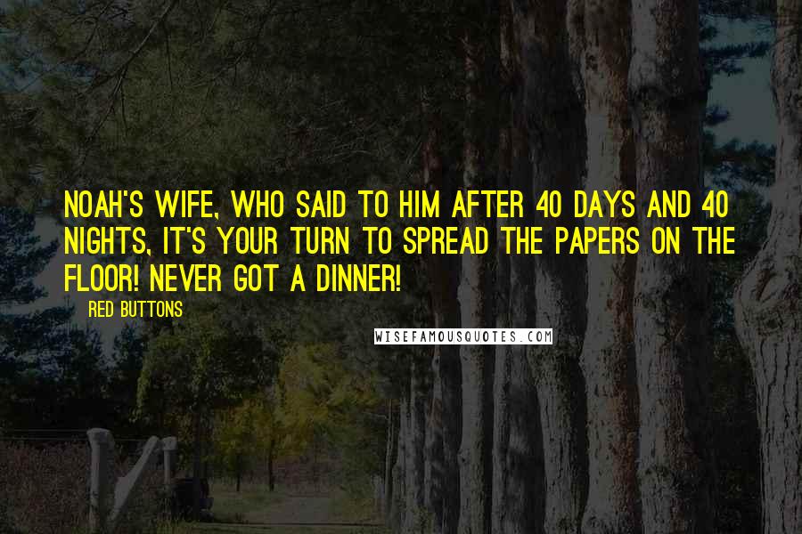 Red Buttons Quotes: Noah's wife, who said to him after 40 days and 40 nights, It's your turn to spread the papers on the floor! Never got a dinner!