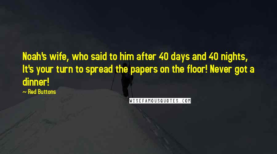 Red Buttons Quotes: Noah's wife, who said to him after 40 days and 40 nights, It's your turn to spread the papers on the floor! Never got a dinner!