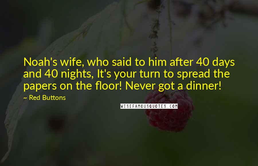 Red Buttons Quotes: Noah's wife, who said to him after 40 days and 40 nights, It's your turn to spread the papers on the floor! Never got a dinner!