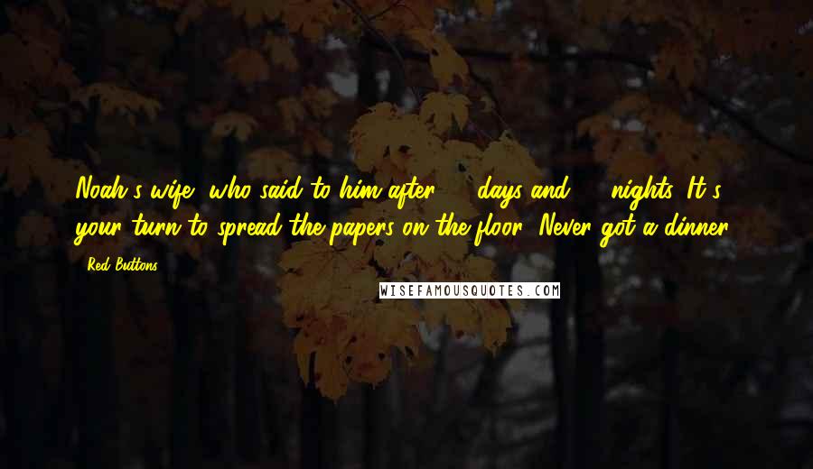 Red Buttons Quotes: Noah's wife, who said to him after 40 days and 40 nights, It's your turn to spread the papers on the floor! Never got a dinner!