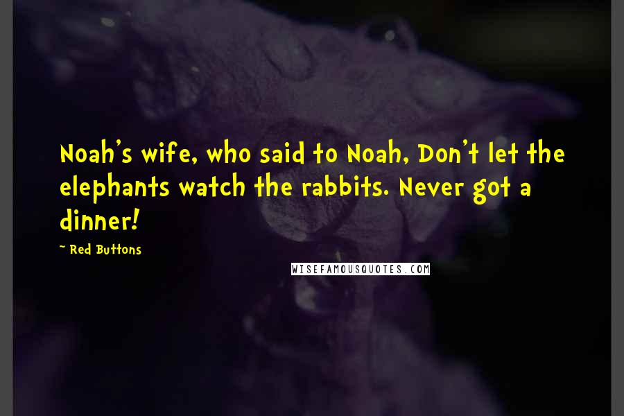 Red Buttons Quotes: Noah's wife, who said to Noah, Don't let the elephants watch the rabbits. Never got a dinner!