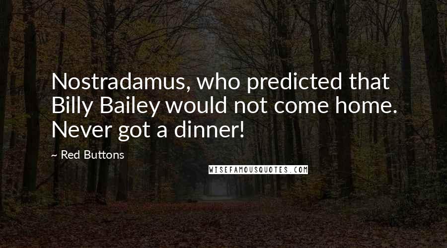 Red Buttons Quotes: Nostradamus, who predicted that Billy Bailey would not come home. Never got a dinner!