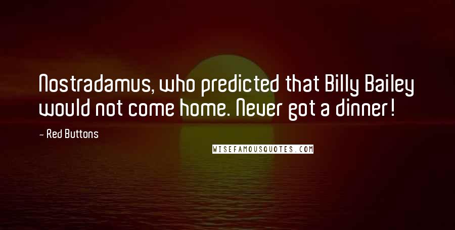 Red Buttons Quotes: Nostradamus, who predicted that Billy Bailey would not come home. Never got a dinner!