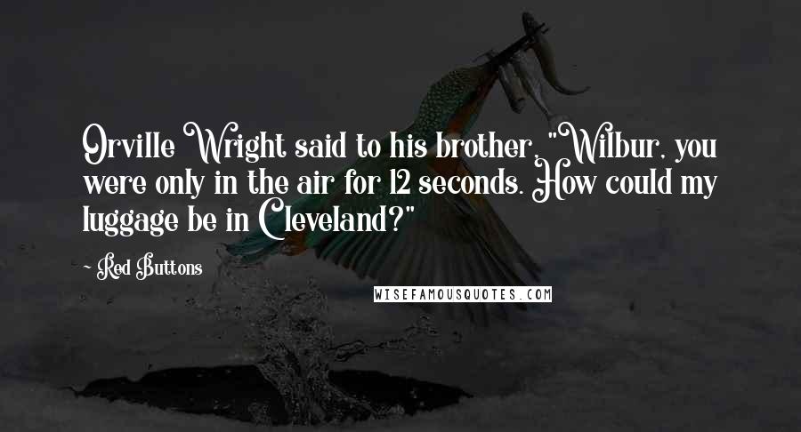 Red Buttons Quotes: Orville Wright said to his brother, "Wilbur, you were only in the air for 12 seconds. How could my luggage be in Cleveland?"