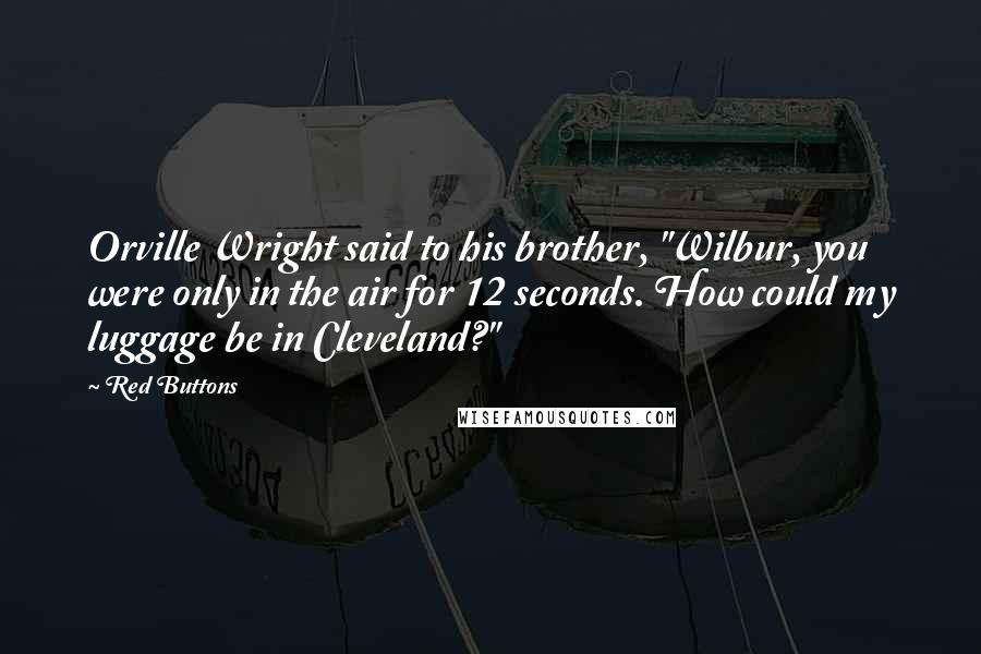 Red Buttons Quotes: Orville Wright said to his brother, "Wilbur, you were only in the air for 12 seconds. How could my luggage be in Cleveland?"