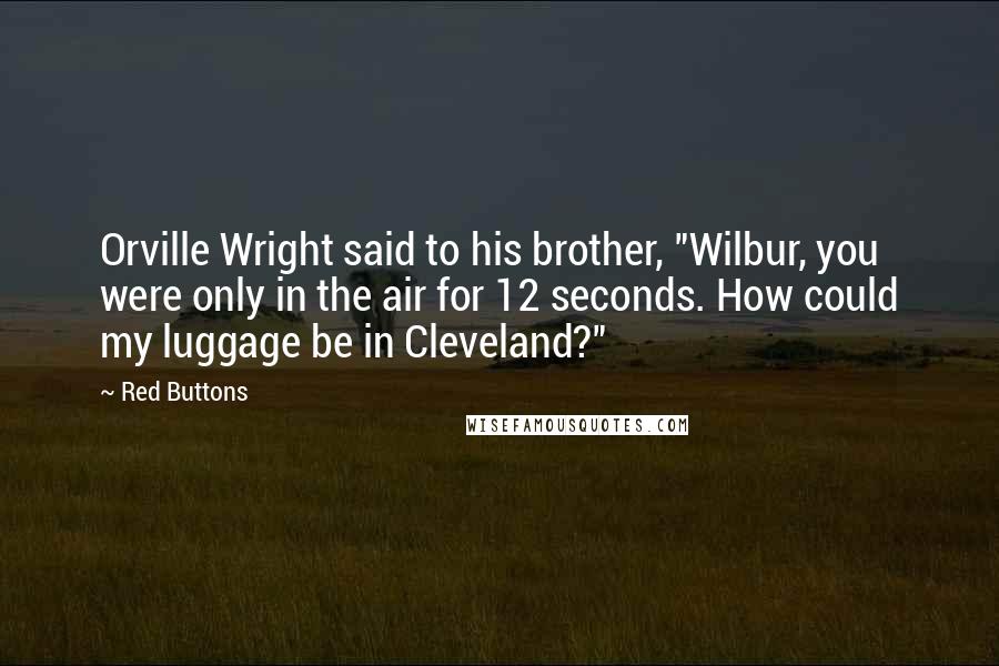 Red Buttons Quotes: Orville Wright said to his brother, "Wilbur, you were only in the air for 12 seconds. How could my luggage be in Cleveland?"