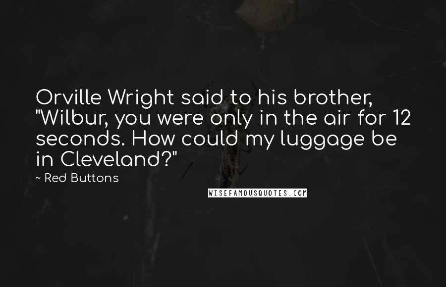 Red Buttons Quotes: Orville Wright said to his brother, "Wilbur, you were only in the air for 12 seconds. How could my luggage be in Cleveland?"