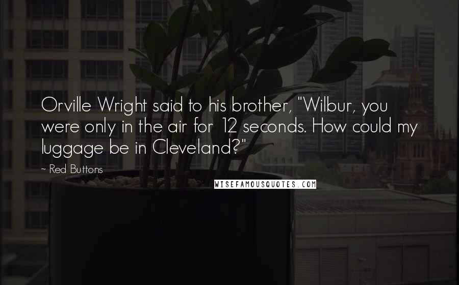 Red Buttons Quotes: Orville Wright said to his brother, "Wilbur, you were only in the air for 12 seconds. How could my luggage be in Cleveland?"