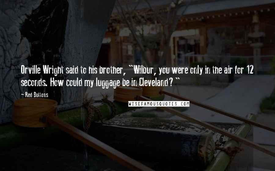 Red Buttons Quotes: Orville Wright said to his brother, "Wilbur, you were only in the air for 12 seconds. How could my luggage be in Cleveland?"