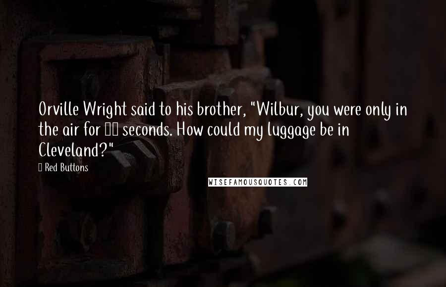 Red Buttons Quotes: Orville Wright said to his brother, "Wilbur, you were only in the air for 12 seconds. How could my luggage be in Cleveland?"