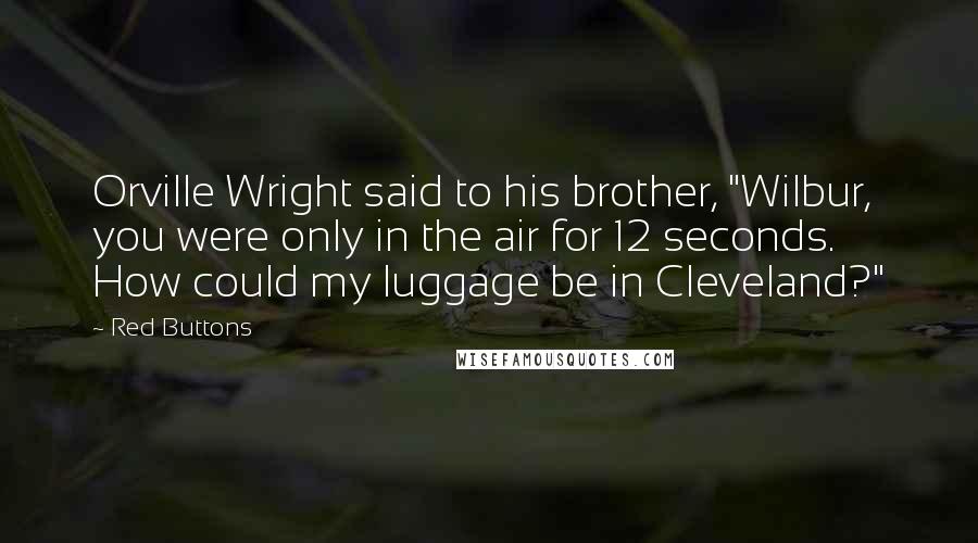 Red Buttons Quotes: Orville Wright said to his brother, "Wilbur, you were only in the air for 12 seconds. How could my luggage be in Cleveland?"