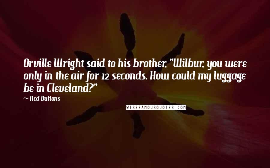 Red Buttons Quotes: Orville Wright said to his brother, "Wilbur, you were only in the air for 12 seconds. How could my luggage be in Cleveland?"