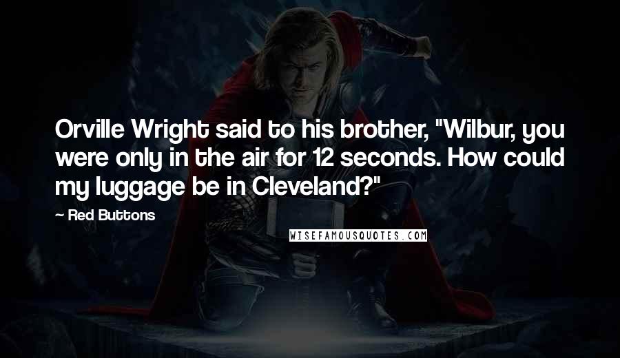 Red Buttons Quotes: Orville Wright said to his brother, "Wilbur, you were only in the air for 12 seconds. How could my luggage be in Cleveland?"