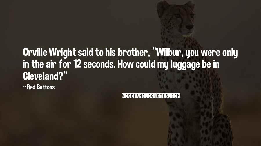 Red Buttons Quotes: Orville Wright said to his brother, "Wilbur, you were only in the air for 12 seconds. How could my luggage be in Cleveland?"