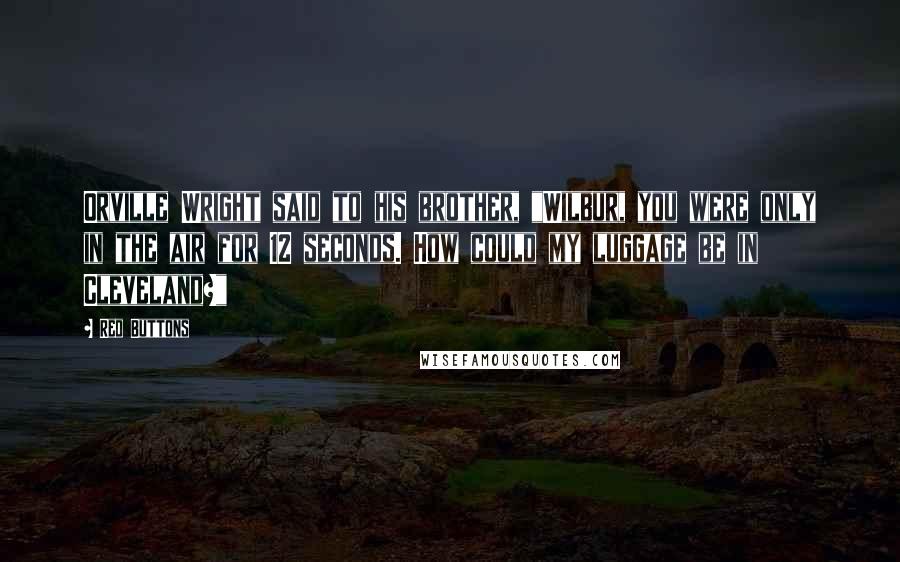 Red Buttons Quotes: Orville Wright said to his brother, "Wilbur, you were only in the air for 12 seconds. How could my luggage be in Cleveland?"