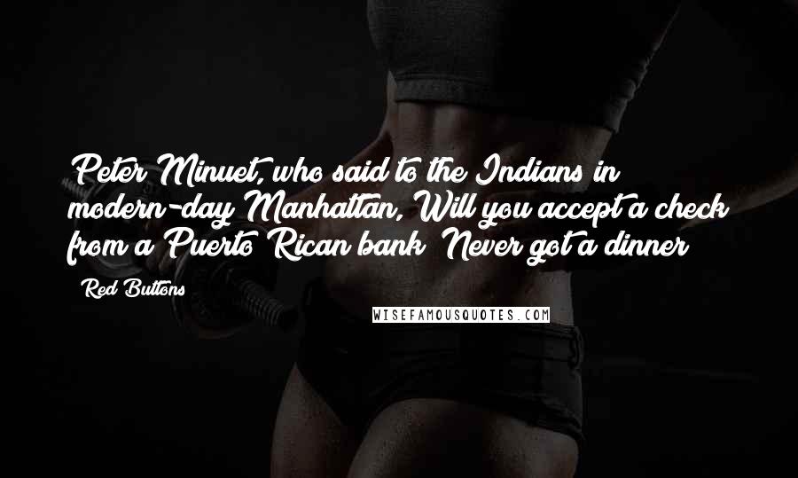 Red Buttons Quotes: Peter Minuet, who said to the Indians in modern-day Manhattan, Will you accept a check from a Puerto Rican bank? Never got a dinner!