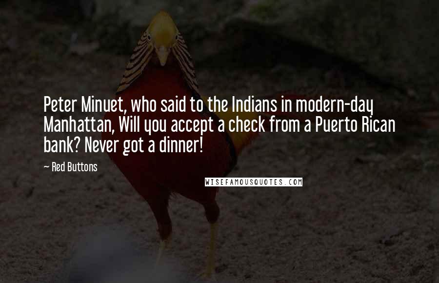 Red Buttons Quotes: Peter Minuet, who said to the Indians in modern-day Manhattan, Will you accept a check from a Puerto Rican bank? Never got a dinner!