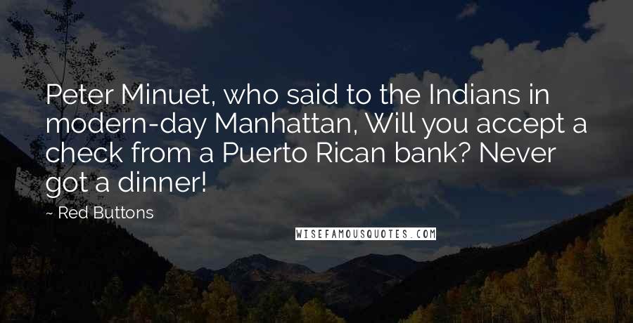 Red Buttons Quotes: Peter Minuet, who said to the Indians in modern-day Manhattan, Will you accept a check from a Puerto Rican bank? Never got a dinner!