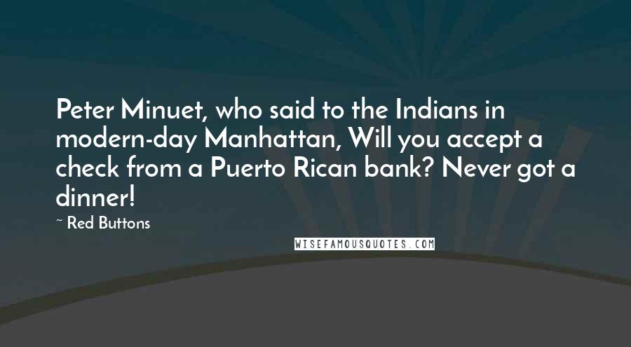 Red Buttons Quotes: Peter Minuet, who said to the Indians in modern-day Manhattan, Will you accept a check from a Puerto Rican bank? Never got a dinner!