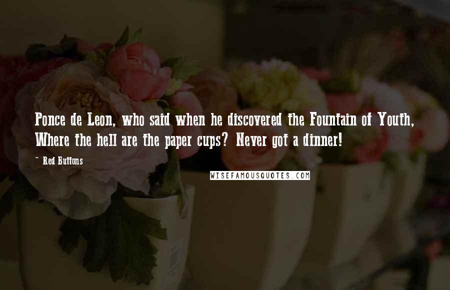 Red Buttons Quotes: Ponce de Leon, who said when he discovered the Fountain of Youth, Where the hell are the paper cups? Never got a dinner!