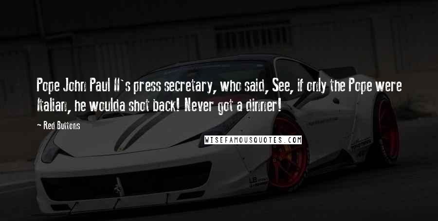 Red Buttons Quotes: Pope John Paul II's press secretary, who said, See, if only the Pope were Italian, he woulda shot back! Never got a dinner!