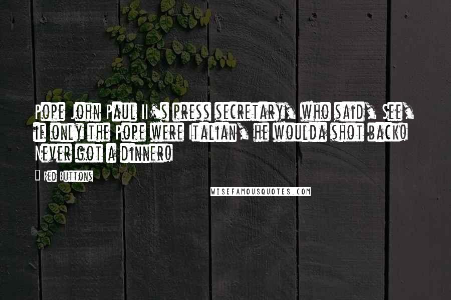 Red Buttons Quotes: Pope John Paul II's press secretary, who said, See, if only the Pope were Italian, he woulda shot back! Never got a dinner!