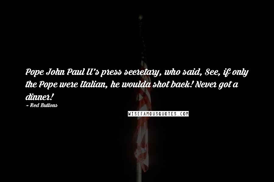 Red Buttons Quotes: Pope John Paul II's press secretary, who said, See, if only the Pope were Italian, he woulda shot back! Never got a dinner!