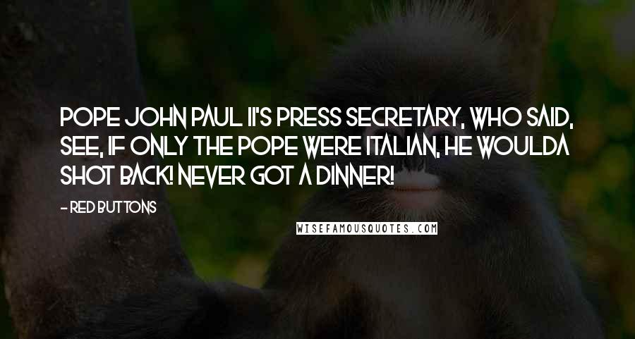 Red Buttons Quotes: Pope John Paul II's press secretary, who said, See, if only the Pope were Italian, he woulda shot back! Never got a dinner!