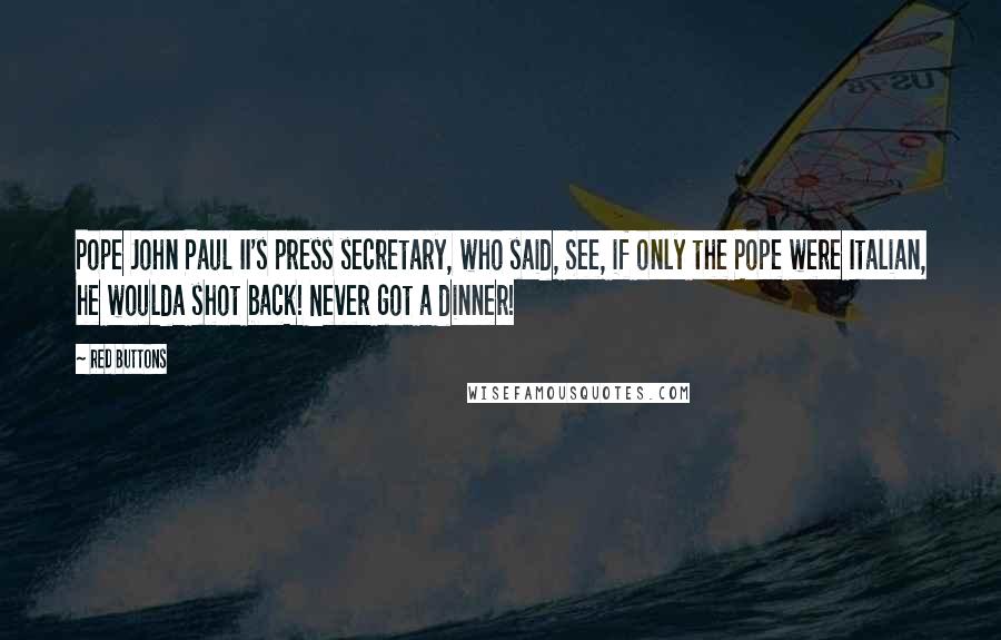 Red Buttons Quotes: Pope John Paul II's press secretary, who said, See, if only the Pope were Italian, he woulda shot back! Never got a dinner!