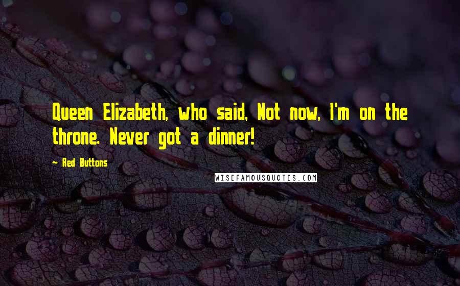 Red Buttons Quotes: Queen Elizabeth, who said, Not now, I'm on the throne. Never got a dinner!