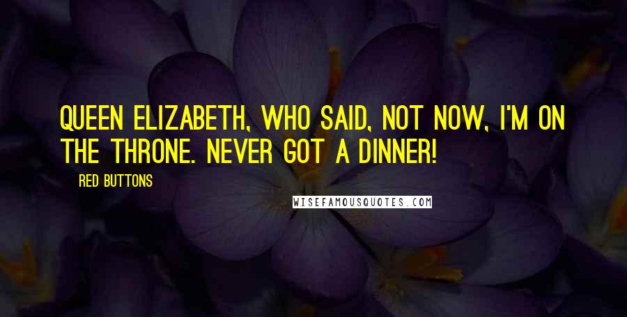 Red Buttons Quotes: Queen Elizabeth, who said, Not now, I'm on the throne. Never got a dinner!