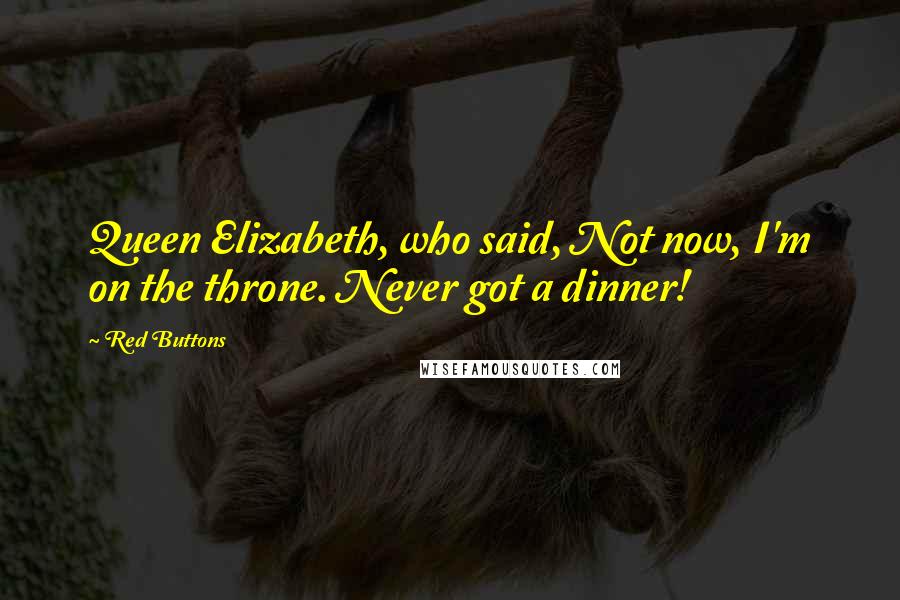 Red Buttons Quotes: Queen Elizabeth, who said, Not now, I'm on the throne. Never got a dinner!