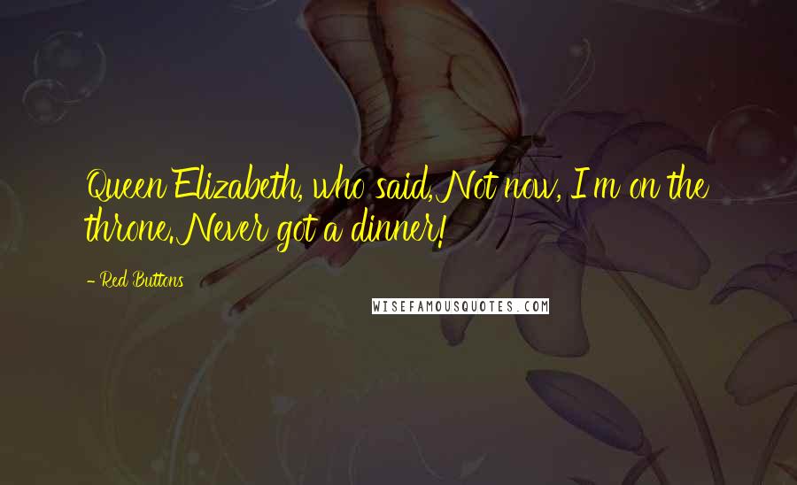 Red Buttons Quotes: Queen Elizabeth, who said, Not now, I'm on the throne. Never got a dinner!