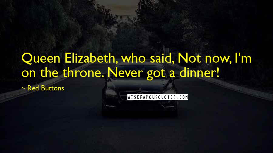 Red Buttons Quotes: Queen Elizabeth, who said, Not now, I'm on the throne. Never got a dinner!
