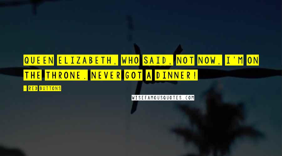 Red Buttons Quotes: Queen Elizabeth, who said, Not now, I'm on the throne. Never got a dinner!