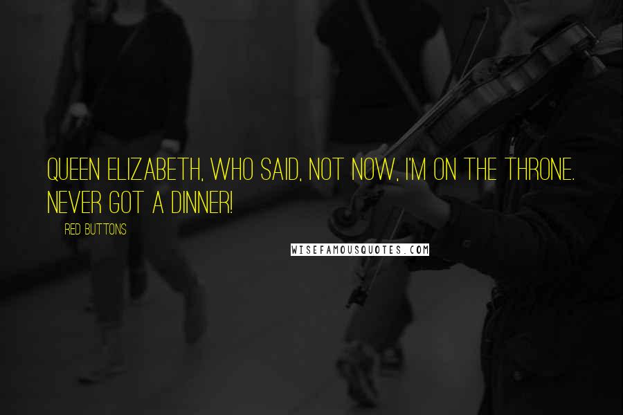 Red Buttons Quotes: Queen Elizabeth, who said, Not now, I'm on the throne. Never got a dinner!