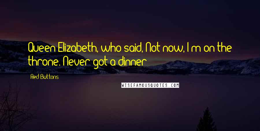 Red Buttons Quotes: Queen Elizabeth, who said, Not now, I'm on the throne. Never got a dinner!