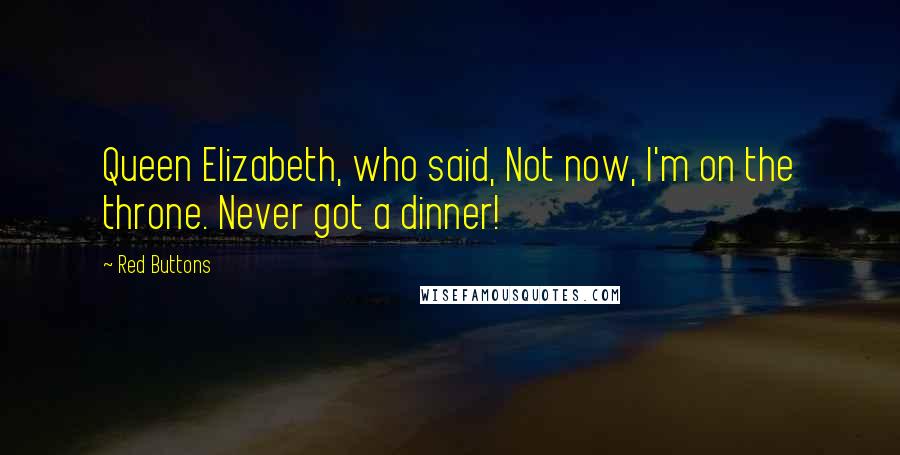 Red Buttons Quotes: Queen Elizabeth, who said, Not now, I'm on the throne. Never got a dinner!