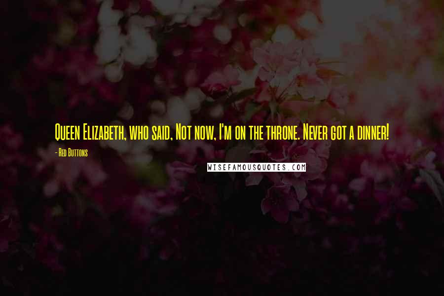 Red Buttons Quotes: Queen Elizabeth, who said, Not now, I'm on the throne. Never got a dinner!