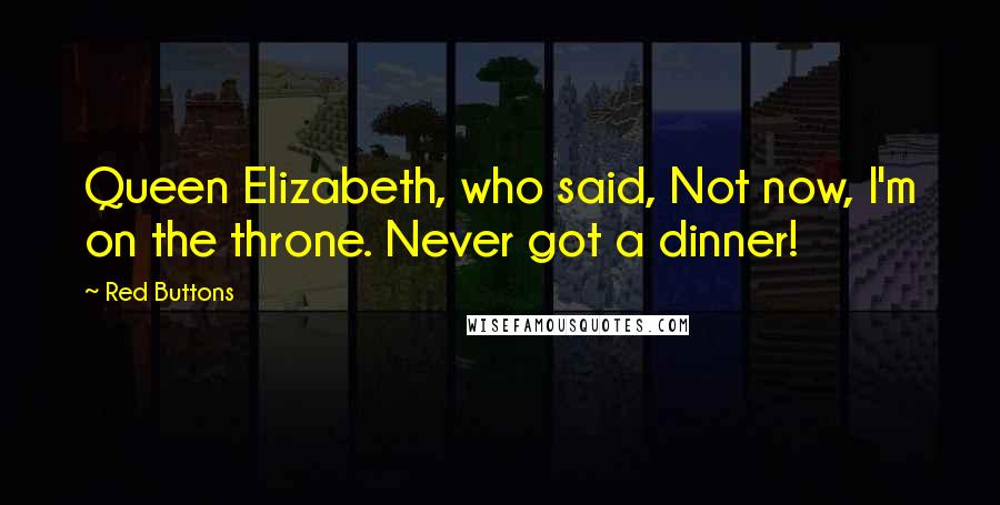 Red Buttons Quotes: Queen Elizabeth, who said, Not now, I'm on the throne. Never got a dinner!