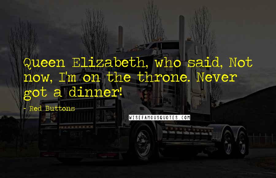 Red Buttons Quotes: Queen Elizabeth, who said, Not now, I'm on the throne. Never got a dinner!