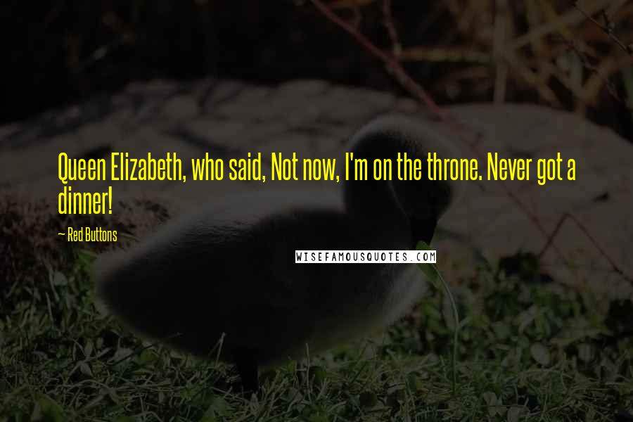 Red Buttons Quotes: Queen Elizabeth, who said, Not now, I'm on the throne. Never got a dinner!