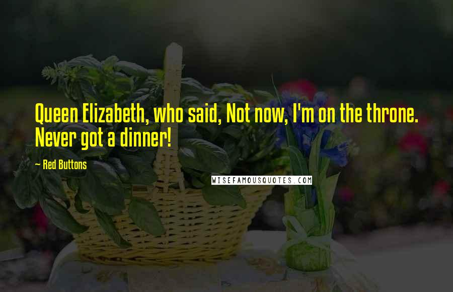 Red Buttons Quotes: Queen Elizabeth, who said, Not now, I'm on the throne. Never got a dinner!