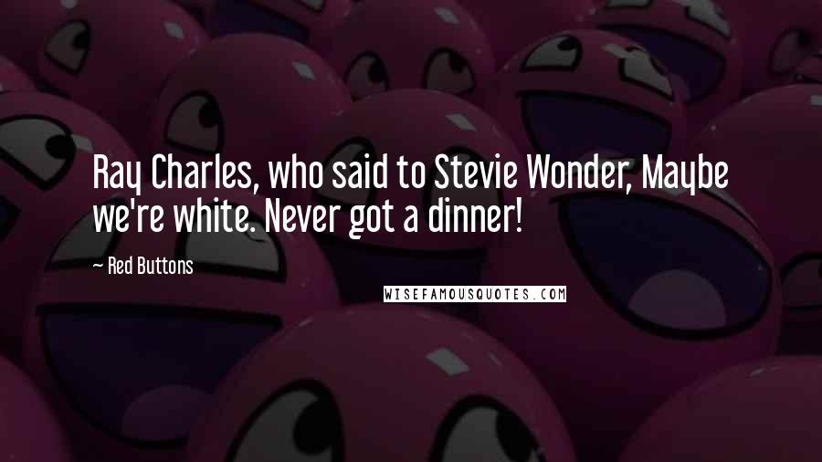 Red Buttons Quotes: Ray Charles, who said to Stevie Wonder, Maybe we're white. Never got a dinner!