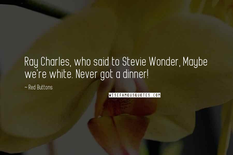 Red Buttons Quotes: Ray Charles, who said to Stevie Wonder, Maybe we're white. Never got a dinner!