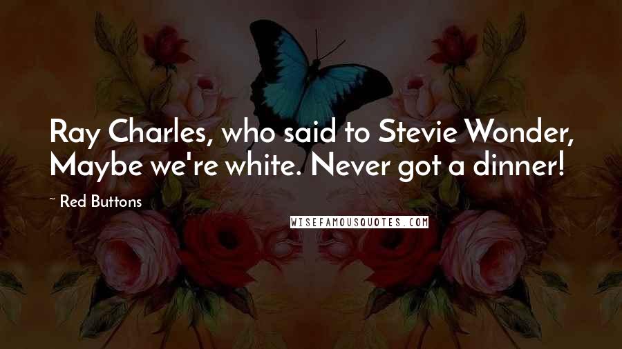 Red Buttons Quotes: Ray Charles, who said to Stevie Wonder, Maybe we're white. Never got a dinner!