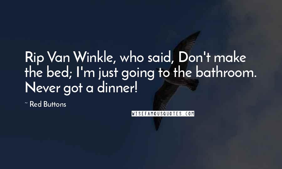 Red Buttons Quotes: Rip Van Winkle, who said, Don't make the bed; I'm just going to the bathroom. Never got a dinner!